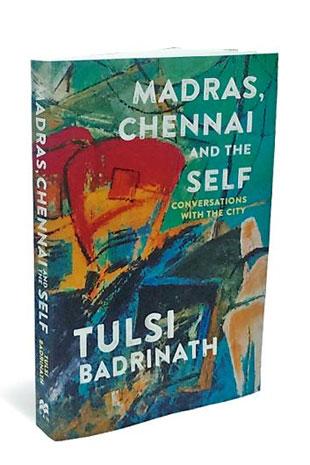 Madras, Chennai and the Self: Conversations with the City Tulsi Badrinath Pan MacMillan India Rs 299 | 228 pp